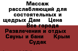 Массаж расслабляющий для состоятельных и щедрых Дам. › Цена ­ 1 100 - Все города Развлечения и отдых » Сауны и бани   . Крым,Судак
